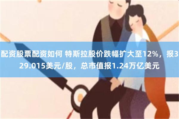 配资股票配资如何 特斯拉股价跌幅扩大至12%，报329.015美元/股，总市值报1.24万亿美元