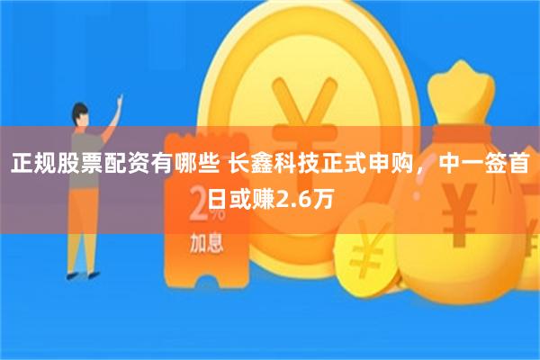 正规股票配资有哪些 长鑫科技正式申购，中一签首日或赚2.6万