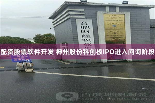 配资股票软件开发 神州股份科创板IPO进入问询阶段