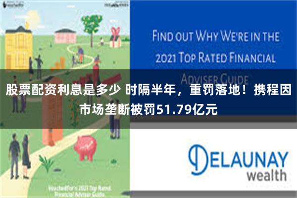 股票配资利息是多少 时隔半年，重罚落地！携程因市场垄断被罚51.79亿元