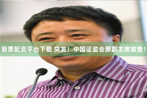 股票配资平台下载 突发！中国证监会原副主席被查！