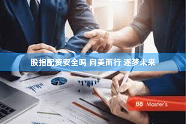 股指配资安全吗 向美而行 逐梦未来