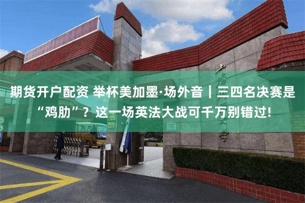 期货开户配资 举杯美加墨·场外音｜三四名决赛是“鸡肋”？这一场英法大战可千万别错过!