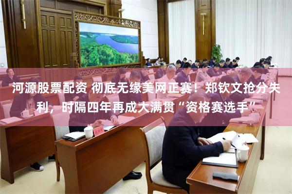 河源股票配资 彻底无缘美网正赛！郑钦文抢分失利，时隔四年再成大满贯“资格赛选手”