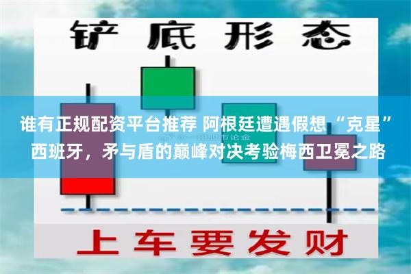 谁有正规配资平台推荐 阿根廷遭遇假想 “克星” 西班牙，矛与盾的巅峰对决考验梅西卫冕之路
