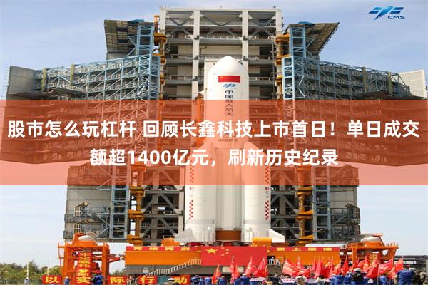 股市怎么玩杠杆 回顾长鑫科技上市首日！单日成交额超1400亿元，刷新历史纪录