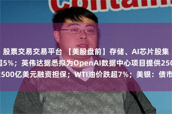 股票交易交易平台 【美股盘前】存储、AI芯片股集体上涨，SK海力士涨超5%；英伟达据悉拟为OpenAI数据中心项目提供2500亿美元融资担保；WTI油价跌超7%；美银：债市正成为AI牛市最大风险