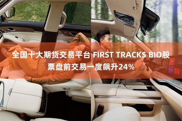 全国十大期货交易平台 FIRST TRACKS BIO股票盘前交易一度飙升24%