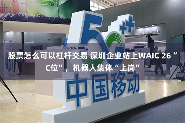 股票怎么可以杠杆交易 深圳企业站上WAIC 26“C位”，机器人集体“上岗”