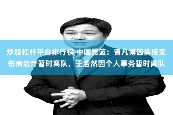 炒股杠杆平台排行榜 中国男篮：曾凡博因需接受伤病治疗暂时离队，王浩然因个人事务暂时离队