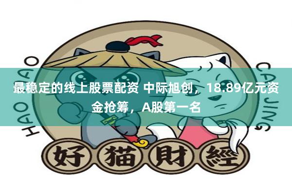 最稳定的线上股票配资 中际旭创，18.89亿元资金抢筹，A股第一名