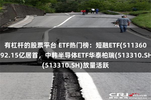 有杠杆的股票平台 ETF热门榜：短融ETF(511360.SH)成交392.15亿居首，中韩半导体ETF华泰柏瑞(513310.SH)放量活跃