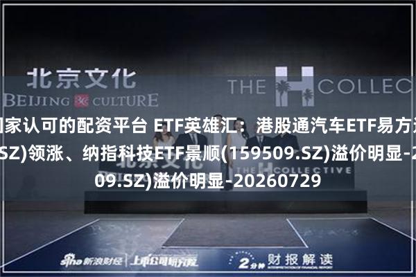 国家认可的配资平台 ETF英雄汇：港股通汽车ETF易方达(159121.SZ)领涨、纳指科技ETF景顺(159509.SZ)溢价明显-20260729