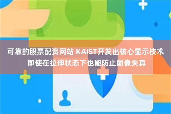 可靠的股票配资网站 KAIST开发出核心显示技术 即使在拉伸状态下也能防止图像失真
