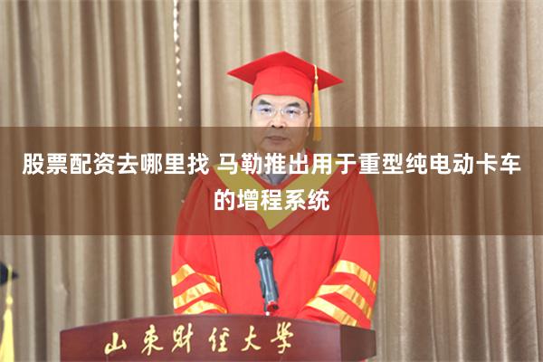 股票配资去哪里找 马勒推出用于重型纯电动卡车的增程系统