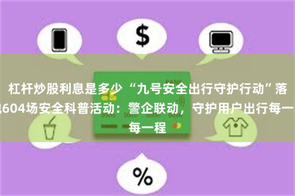 杠杆炒股利息是多少 “九号安全出行守护行动”落地604场安全科普活动：警企联动，守护用户出行每一程