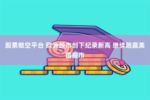 股票做空平台 欧洲股市创下纪录新高 继续跑赢美国股市