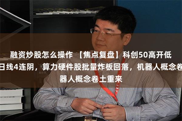 融资炒股怎么操作 【焦点复盘】科创50高开低走录得日线4连阴，算力硬件股批量炸板回落，机器人概念卷土重来