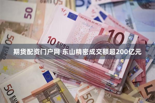 期货配资门户网 东山精密成交额超200亿元