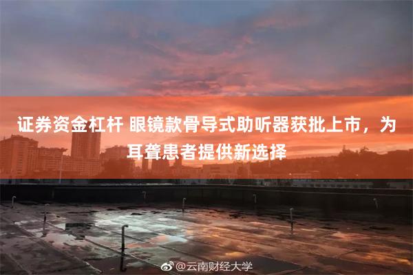 证券资金杠杆 眼镜款骨导式助听器获批上市，为耳聋患者提供新选择