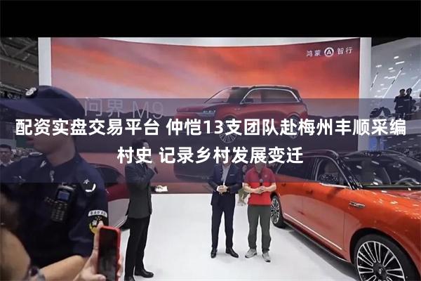 配资实盘交易平台 仲恺13支团队赴梅州丰顺采编村史 记录乡村发展变迁