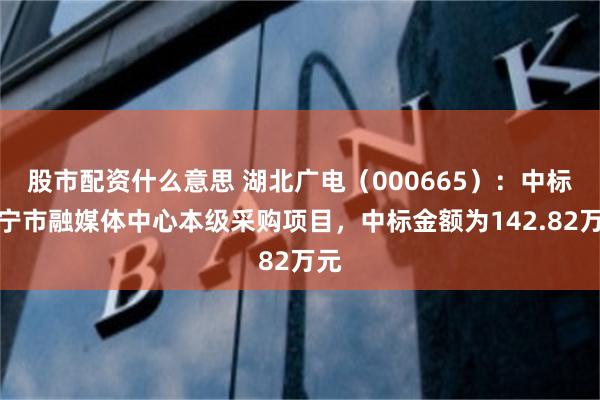 股市配资什么意思 湖北广电（000665）：中标咸宁市融媒体中心本级采购项目，中标金额为142.82万元