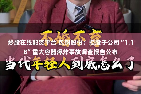 炒股在线配资平台 包钢股份：控股子公司“1.18”重大容器爆炸事故调查报告公布