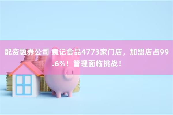 配资融券公司 袁记食品4773家门店，加盟店占99.6%！管理面临挑战！