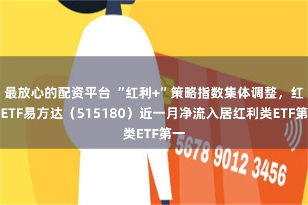 最放心的配资平台 “红利+”策略指数集体调整,红利ETF易方达(515180)近一月净流入居红利类ETF第一