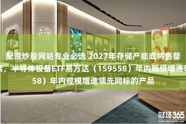 配资炒股网站专业必选 2027年存储产能或将售罄，存储供需趋紧，半导体设备ETF易方达（159558）年内规模增速领先同标的产品