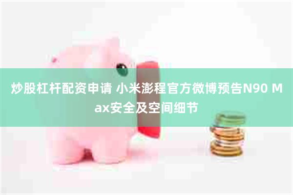 炒股杠杆配资申请 小米澎程官方微博预告N90 Max安全及空间细节