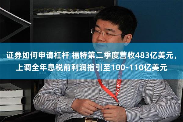 证券如何申请杠杆 福特第二季度营收483亿美元，上调全年息税前利润指引至100-110亿美元