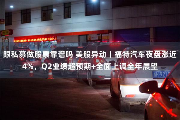 跟私募做股票靠谱吗 美股异动丨福特汽车夜盘涨近4%，Q2业绩超预期+全面上调全年展望