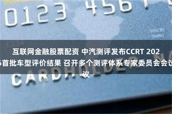 互联网金融股票配资 中汽测评发布CCRT 2026首批车型评价结果 召开多个测评体系专家委员会会议