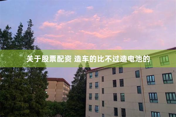 关于股票配资 造车的比不过造电池的