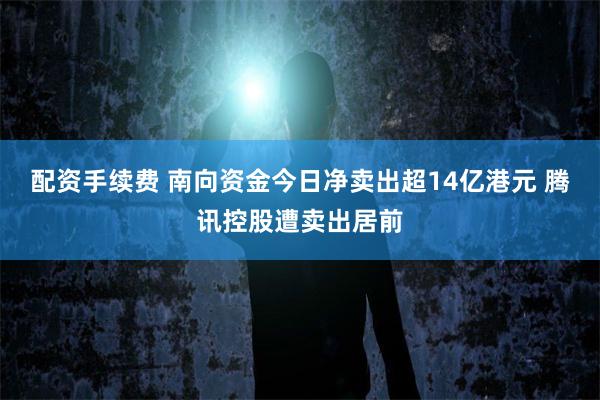 配资手续费 南向资金今日净卖出超14亿港元 腾讯控股遭卖出居前
