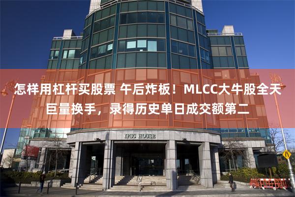 怎样用杠杆买股票 午后炸板！MLCC大牛股全天巨量换手，录得历史单日成交额第二