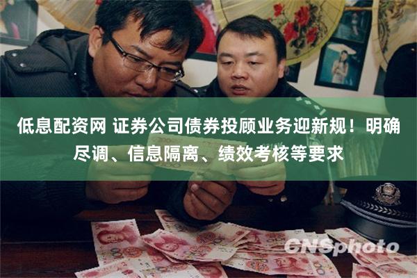 低息配资网 证券公司债券投顾业务迎新规！明确尽调、信息隔离、绩效考核等要求