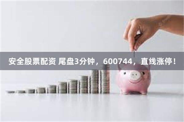 安全股票配资 尾盘3分钟，600744，直线涨停！