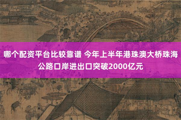 哪个配资平台比较靠谱 今年上半年港珠澳大桥珠海公路口岸进出口突破2000亿元