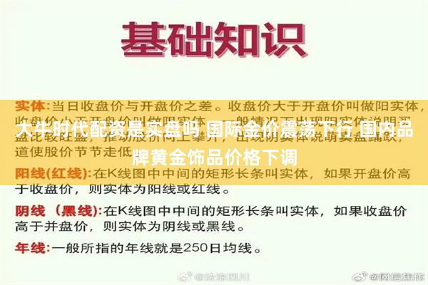 大牛时代配资是实盘吗 国际金价震荡下行 国内品牌黄金饰品价格下调