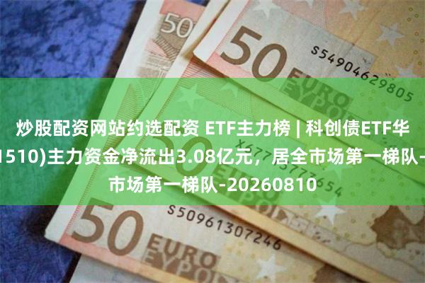 炒股配资网站约选配资 ETF主力榜 | 科创债ETF华泰柏瑞(551510)主力资金净流出3.08亿元，居全市场第一梯队-20260810