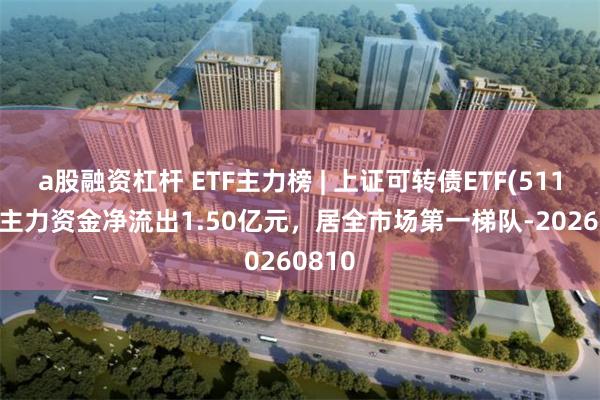 a股融资杠杆 ETF主力榜 | 上证可转债ETF(511180)主力资金净流出1.50亿元，居全市场第一梯队-20260810