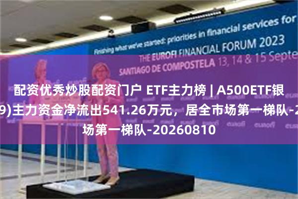 配资优秀炒股配资门户 ETF主力榜 | A500ETF银华(159339)主力资金净流出541.26万元，居全市场第一梯队-20260810