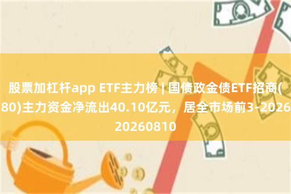 股票加杠杆app ETF主力榜 | 国债政金债ETF招商(511580)主力资金净流出40.10亿元，居全市场前3-20260810