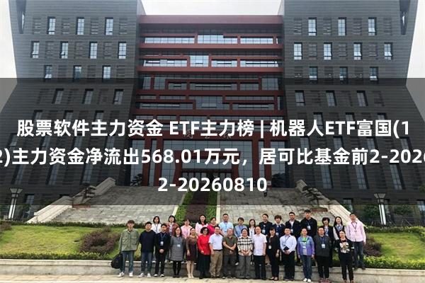 股票软件主力资金 ETF主力榜 | 机器人ETF富国(159272)主力资金净流出568.01万元，居可比基金前2-20260810