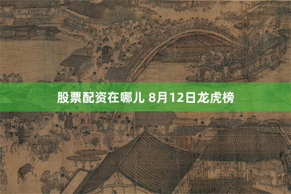股票配资在哪儿 8月12日龙虎榜