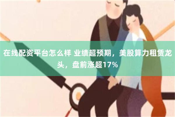 在线配资平台怎么样 业绩超预期，美股算力租赁龙头，盘前涨超17%