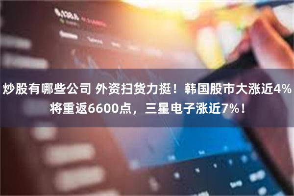 炒股有哪些公司 外资扫货力挺！韩国股市大涨近4%将重返6600点，三星电子涨近7%！