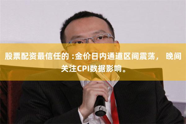 股票配资最信任的 :金价日内通道区间震荡， 晚间关注CPI数据影响。